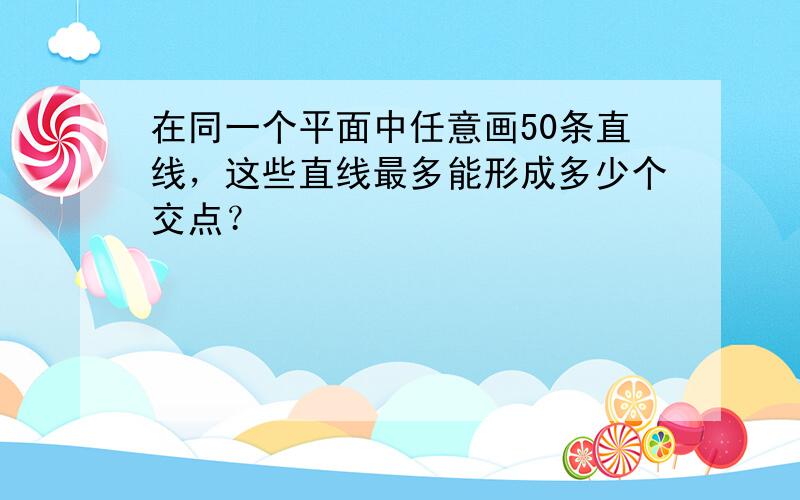 在同一个平面中任意画50条直线，这些直线最多能形成多少个交点？