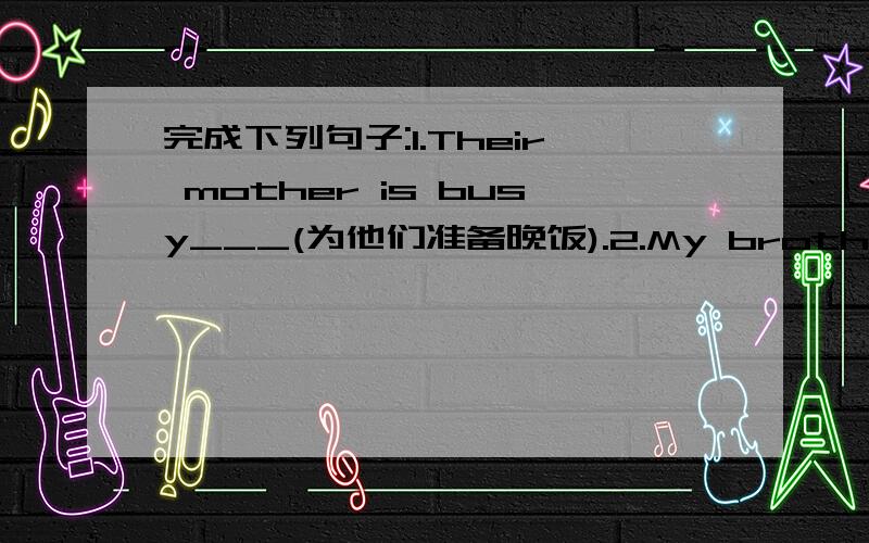 完成下列句子:1.Their mother is busy___(为他们准备晚饭).2.My brother___(当司