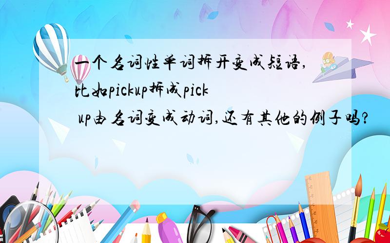 一个名词性单词拆开变成短语,比如pickup拆成pick up由名词变成动词,还有其他的例子吗?