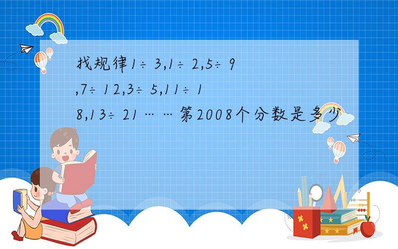 找规律1÷3,1÷2,5÷9,7÷12,3÷5,11÷18,13÷21……第2008个分数是多少