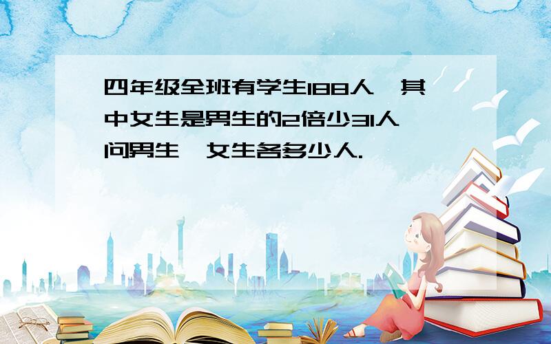 四年级全班有学生188人,其中女生是男生的2倍少31人,问男生,女生各多少人.