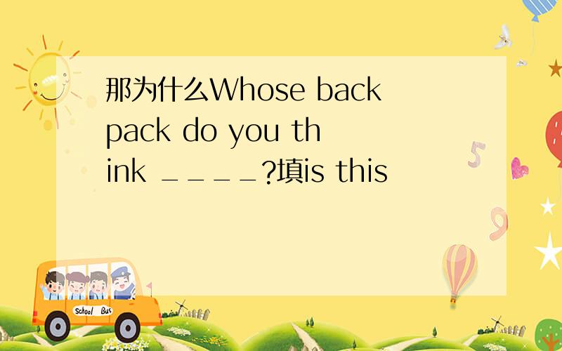 那为什么Whose backpack do you think ____?填is this