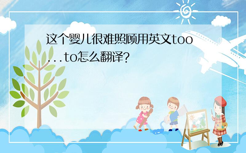 这个婴儿很难照顾用英文too...to怎么翻译?