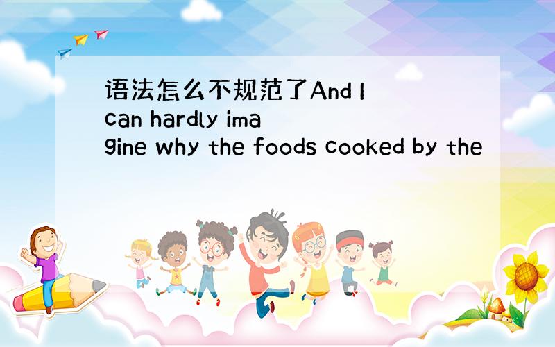 语法怎么不规范了And I can hardly imagine why the foods cooked by the