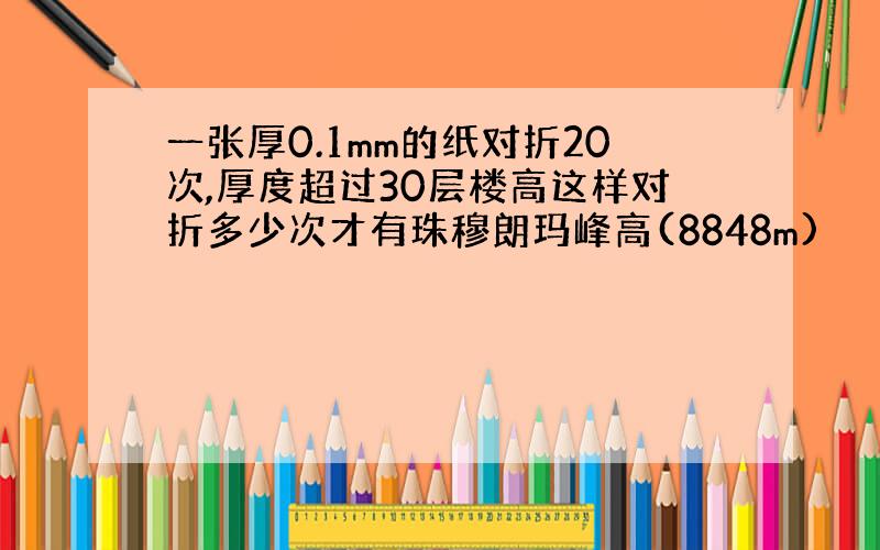 一张厚0.1mm的纸对折20次,厚度超过30层楼高这样对折多少次才有珠穆朗玛峰高(8848m)