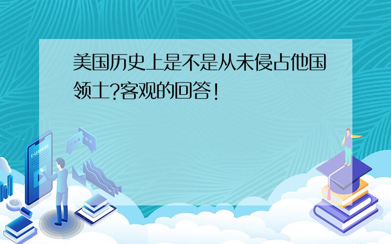 美国历史上是不是从未侵占他国领土?客观的回答!