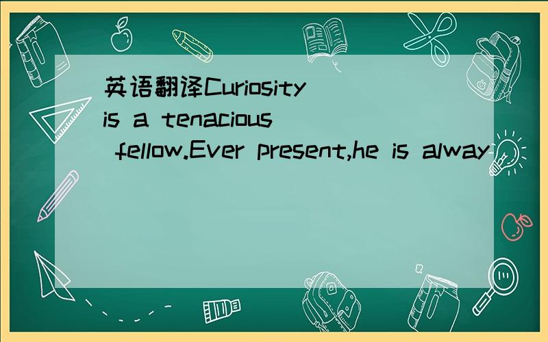 英语翻译Curiosity is a tenacious fellow.Ever present,he is alway