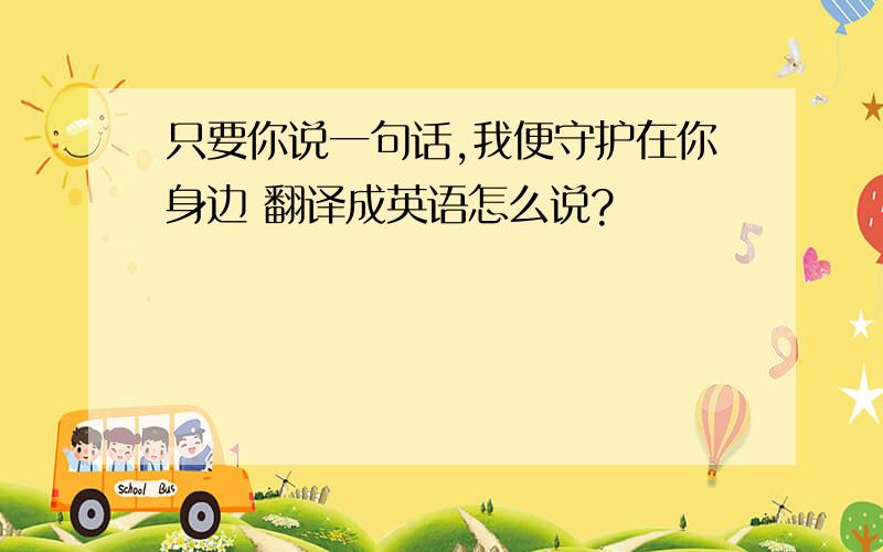 只要你说一句话,我便守护在你身边 翻译成英语怎么说?