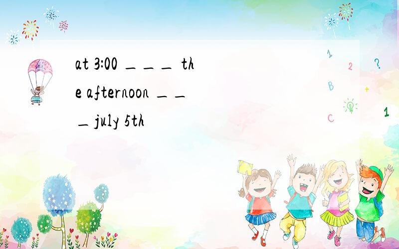 at 3:00 ___ the afternoon ___july 5th