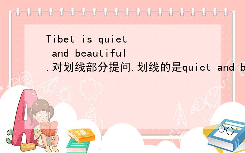 Tibet is quiet and beautiful.对划线部分提问.划线的是quiet and beautiful