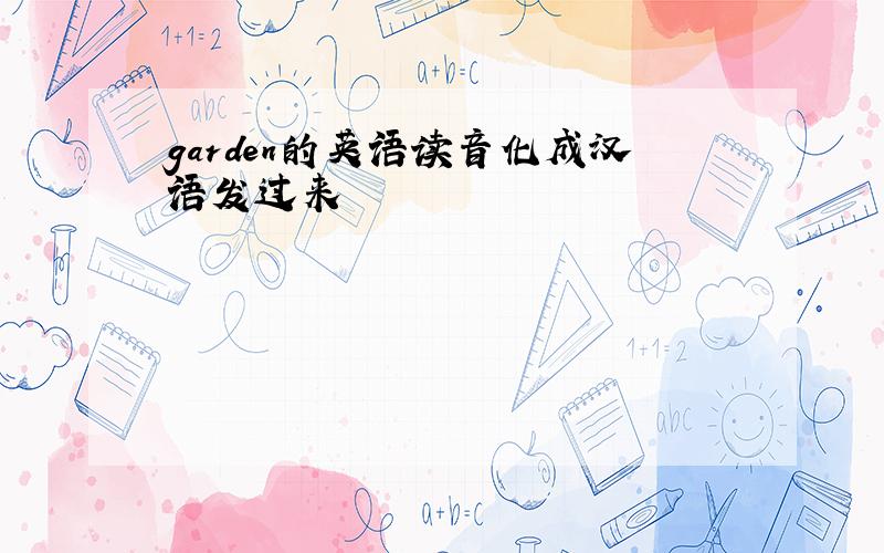 garden的英语读音化成汉语发过来