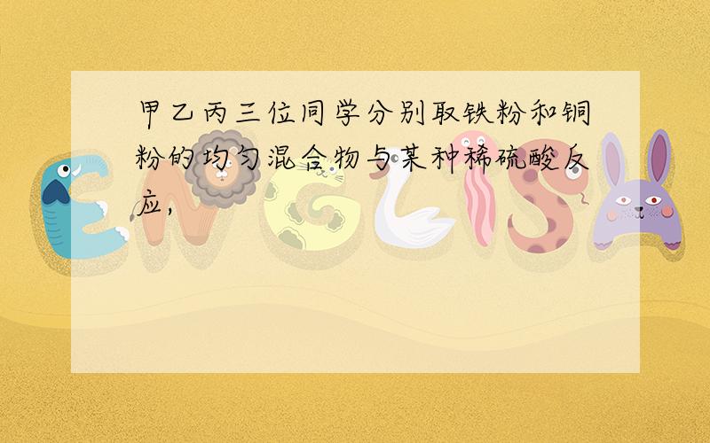 甲乙丙三位同学分别取铁粉和铜粉的均匀混合物与某种稀硫酸反应,