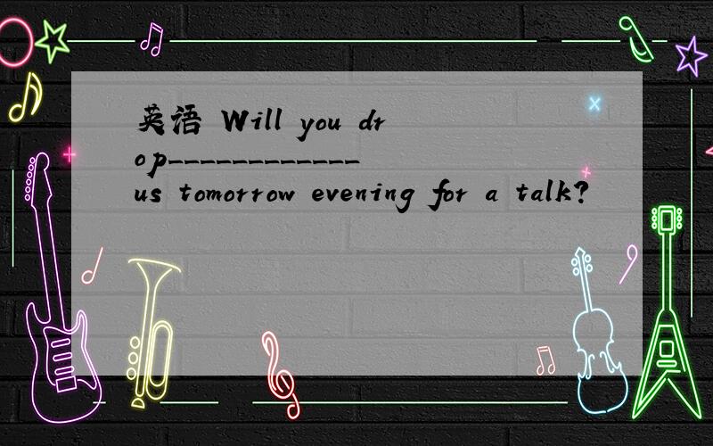 英语 Will you drop____________us tomorrow evening for a talk?