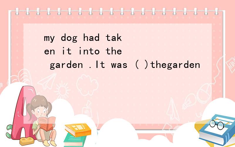 my dog had taken it into the garden .It was ( )thegarden