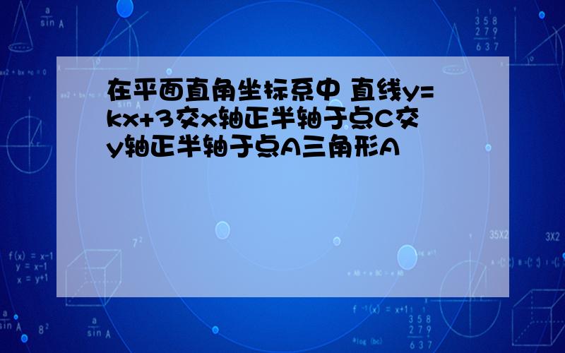 在平面直角坐标系中 直线y=kx+3交x轴正半轴于点C交y轴正半轴于点A三角形A