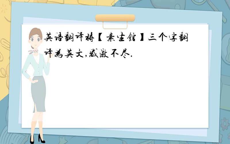 英语翻译将【素生馆】三个字翻译为英文,感激不尽.