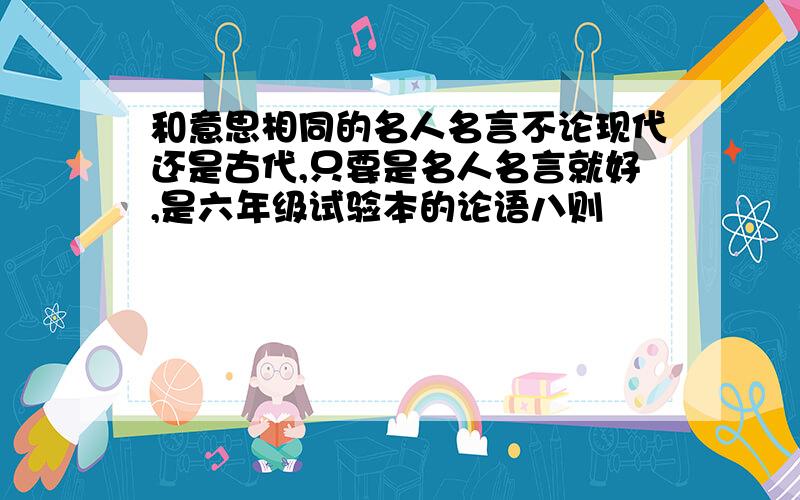 和意思相同的名人名言不论现代还是古代,只要是名人名言就好,是六年级试验本的论语八则