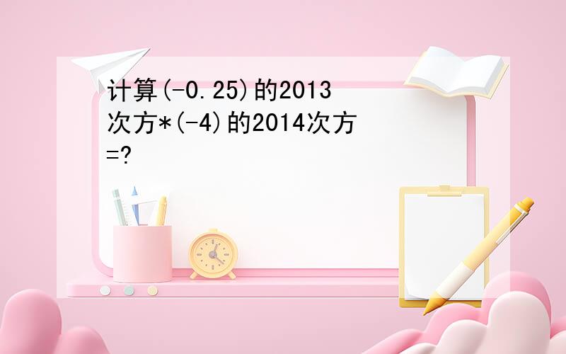 计算(-0.25)的2013次方*(-4)的2014次方=?