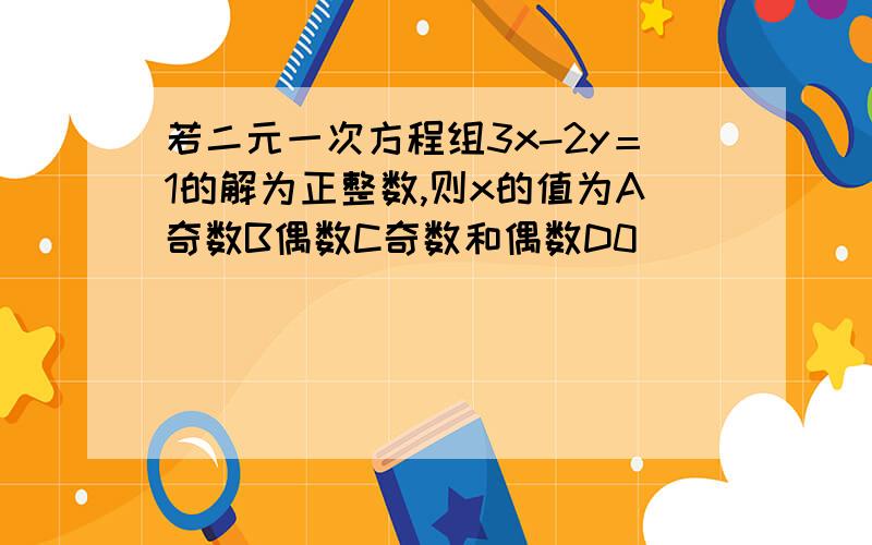 若二元一次方程组3x-2y＝1的解为正整数,则x的值为A奇数B偶数C奇数和偶数D0