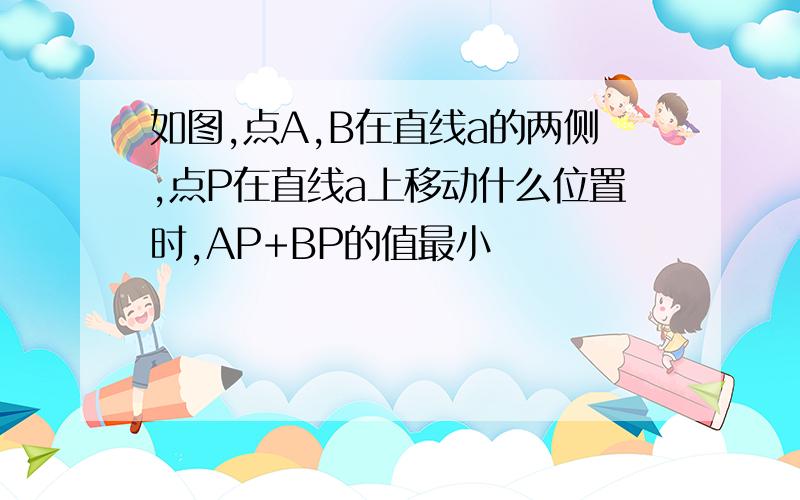 如图,点A,B在直线a的两侧,点P在直线a上移动什么位置时,AP+BP的值最小