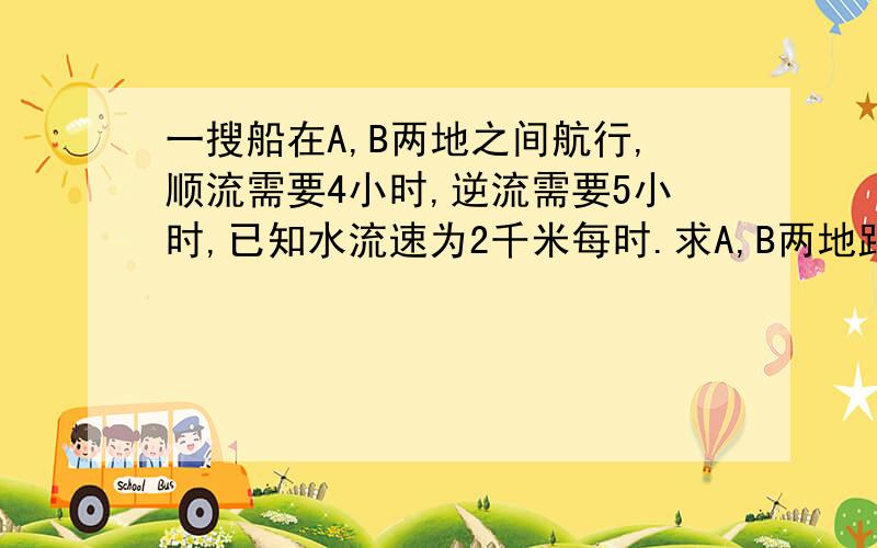 一搜船在A,B两地之间航行,顺流需要4小时,逆流需要5小时,已知水流速为2千米每时.求A,B两地距离是多少千米