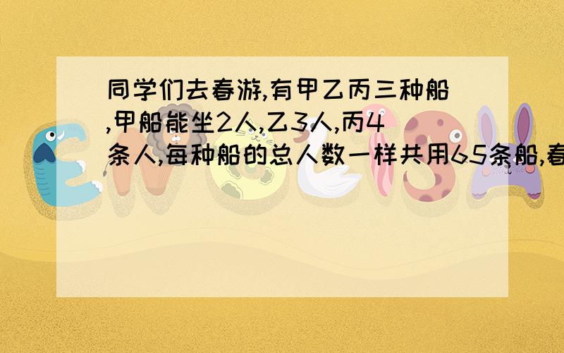 同学们去春游,有甲乙丙三种船,甲船能坐2人,乙3人,丙4条人,每种船的总人数一样共用65条船,春游共多少