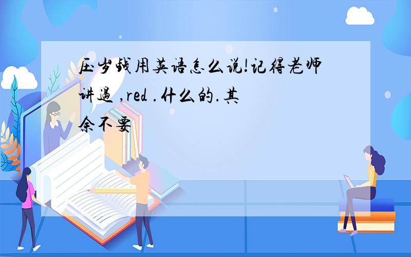 压岁钱用英语怎么说!记得老师讲过 ,red .什么的.其余不要