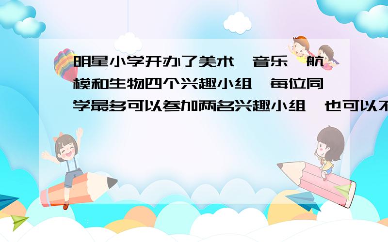 明星小学开办了美术、音乐、航模和生物四个兴趣小组,每位同学最多可以参加两名兴趣小组,也可以不参加,