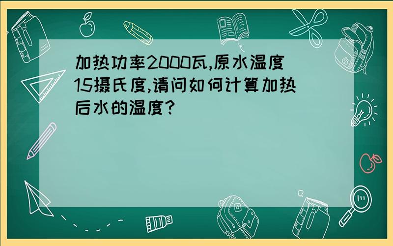 加热功率2000瓦,原水温度15摄氏度,请问如何计算加热后水的温度?