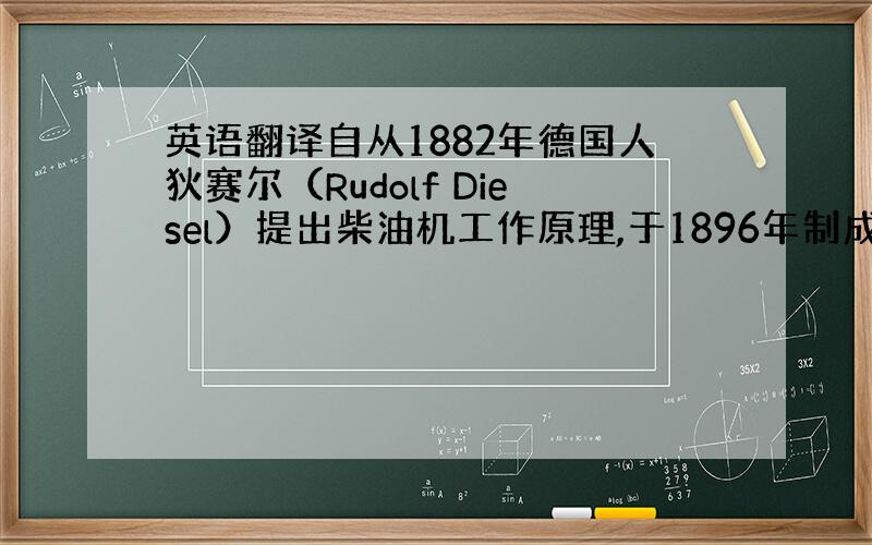 英语翻译自从1882年德国人狄赛尔（Rudolf Diesel）提出柴油机工作原理,于1896年制成了第一台柴油机后.凭