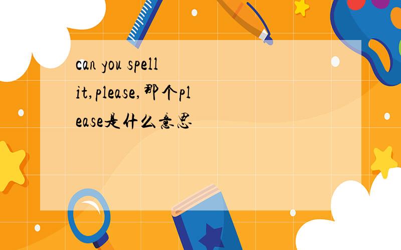 can you spell it,please,那个please是什么意思