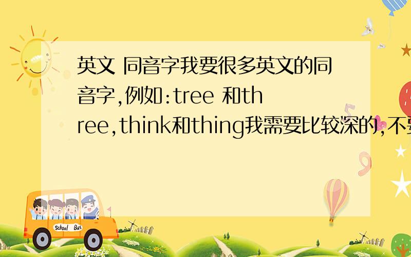 英文 同音字我要很多英文的同音字,例如:tree 和three,think和thing我需要比较深的,不要好像我举的例子