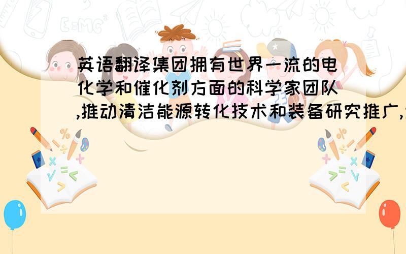 英语翻译集团拥有世界一流的电化学和催化剂方面的科学家团队,推动清洁能源转化技术和装备研究推广,为减少温室气体排放奉献华睿