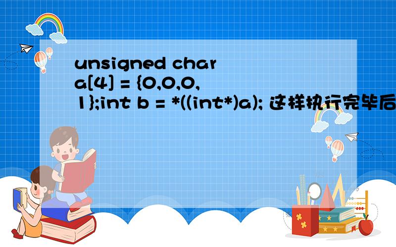 unsigned char a[4] = {0,0,0,1};int b = *((int*)a); 这样执行完毕后,b