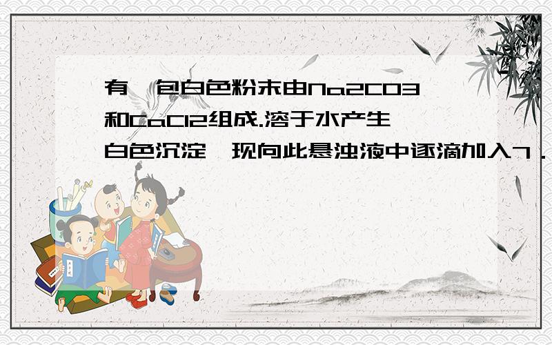 有一包白色粉末由Na2CO3和CaCl2组成.溶于水产生白色沉淀,现向此悬浊液中逐滴加入7．3%的盐酸,发现沉淀的质量（