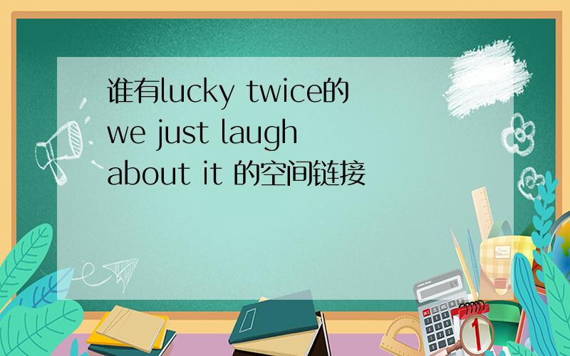 谁有lucky twice的we just laugh about it 的空间链接