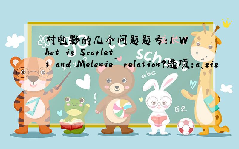 对电影的几个问题题号:1 What is Scarlett and Melanie’ relation?选项:a、sis