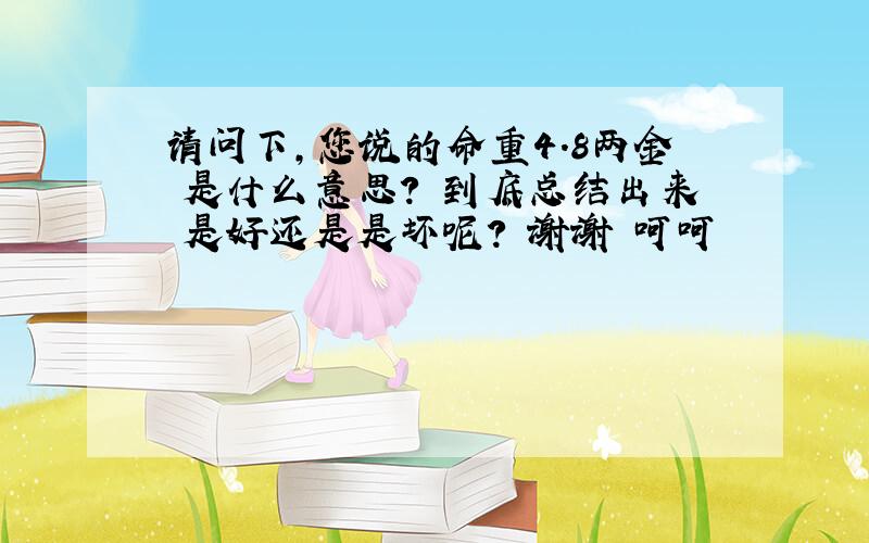 请问下,您说的命重4.8两金 是什么意思? 到底总结出来 是好还是是坏呢? 谢谢 呵呵