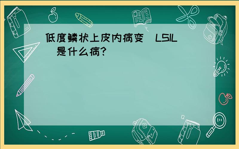 低度鳞状上皮内病变（LSIL）是什么病?