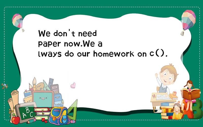 We don't need paper now.We always do our homework on c().