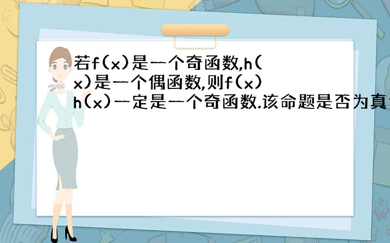 若f(x)是一个奇函数,h(x)是一个偶函数,则f(x)h(x)一定是一个奇函数.该命题是否为真命题?