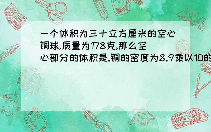 一个体积为三十立方厘米的空心铜球,质量为178克,那么空心部分的体积是.铜的密度为8.9乘以10的三次方千克每立方米.