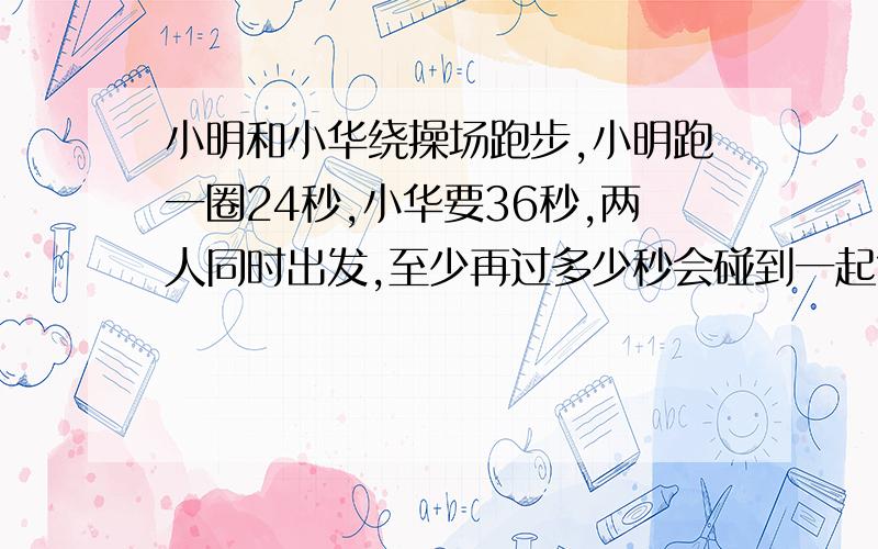 小明和小华绕操场跑步,小明跑一圈24秒,小华要36秒,两人同时出发,至少再过多少秒会碰到一起?