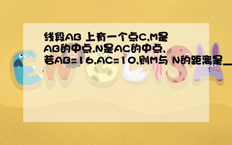 线段AB 上有一个点C,M是AB的中点,N是AC的中点,若AB=16,AC=10,则M与 N的距离是________.