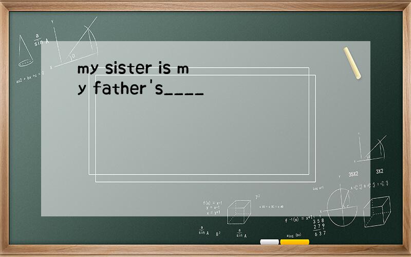 my sister is my father's____