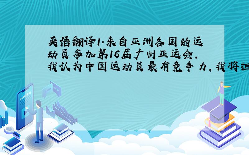 英语翻译1.来自亚洲各国的运动员参加第16届广州亚运会,我认为中国运动员最有竞争力,我将担任志愿者,为运动员提供语言服务