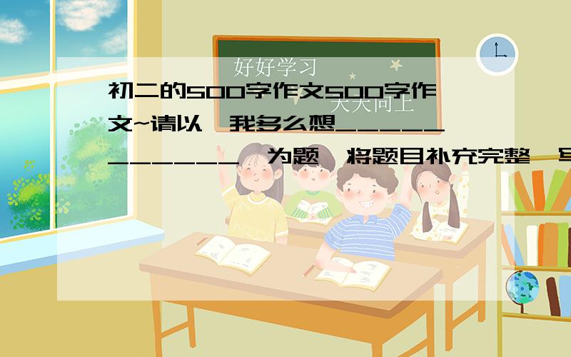 初二的500字作文500字作文~请以《我多么想___________》为题,将题目补充完整,写一篇作文 或者 以《我__