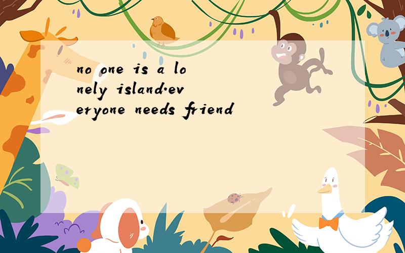 no one is a lonely island.everyone needs friend