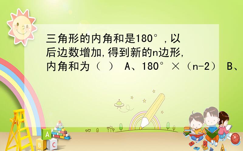 三角形的内角和是180°,以后边数增加,得到新的n边形,内角和为（ ） A、180°×（n-2） B、180° ×（n-