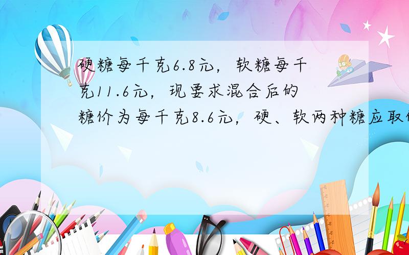 硬糖每千克6.8元，软糖每千克11.6元，现要求混合后的糖价为每千克8.6元，硬、软两种糖应取的重量比是______．